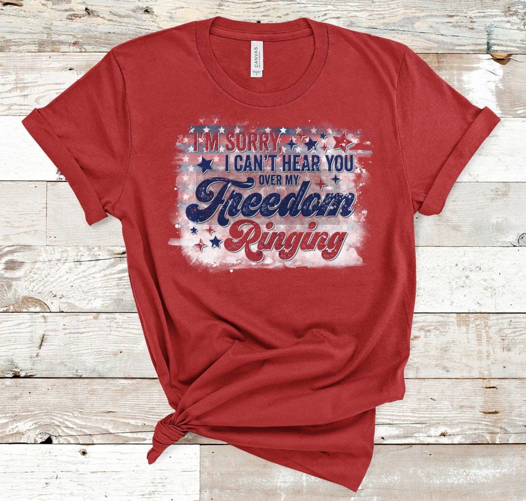 I'm Sorry I Can't Hear You Over My Freedom Ringing, 4th of July Shirt,  4th of, Patriotic Freedom, red white blue Freedom Ringing, July 4th,